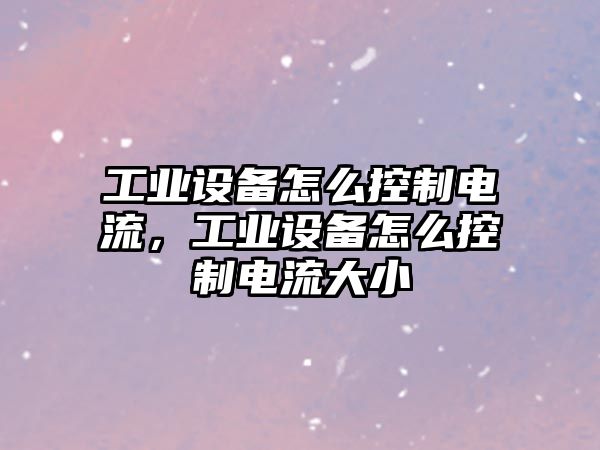 工業(yè)設備怎么控制電流，工業(yè)設備怎么控制電流大小