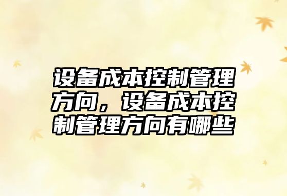 設備成本控制管理方向，設備成本控制管理方向有哪些