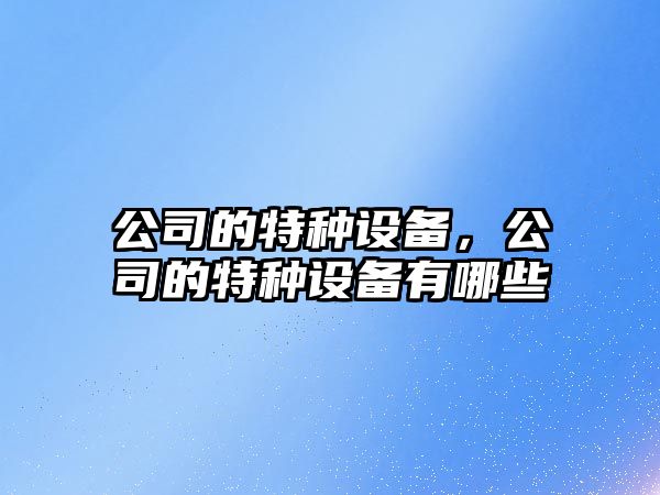 公司的特種設備，公司的特種設備有哪些