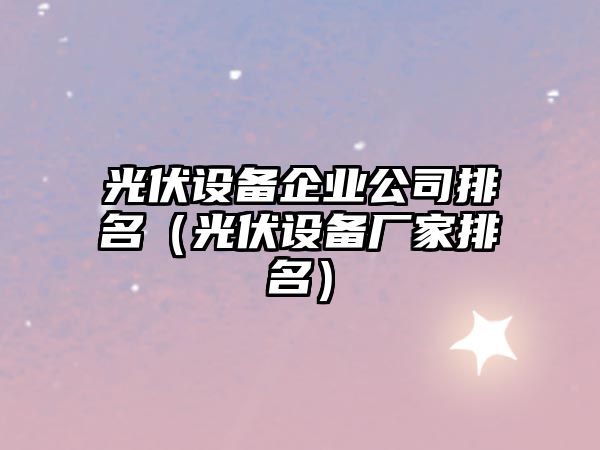 光伏設備企業(yè)公司排名（光伏設備廠(chǎng)家排名）
