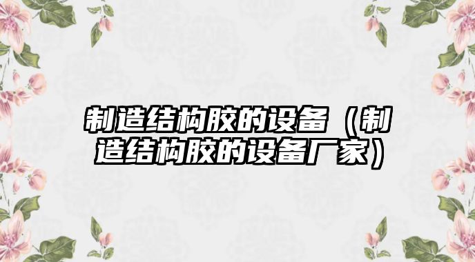 制造結構膠的設備（制造結構膠的設備廠(chǎng)家）