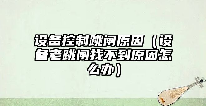 設備控制跳閘原因（設備老跳閘找不到原因怎么辦）