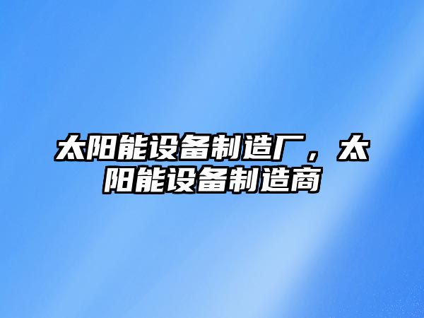 太陽(yáng)能設備制造廠(chǎng),太陽(yáng)能設備制造商