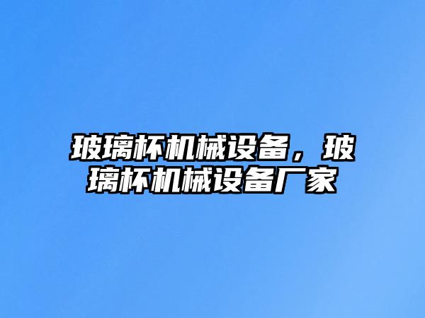 玻璃杯機械設備，玻璃杯機械設備廠(chǎng)家