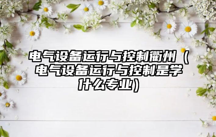 電氣設備運行與控制衢州（電氣設備運行與控制是學(xué)什么專(zhuān)業(yè)）