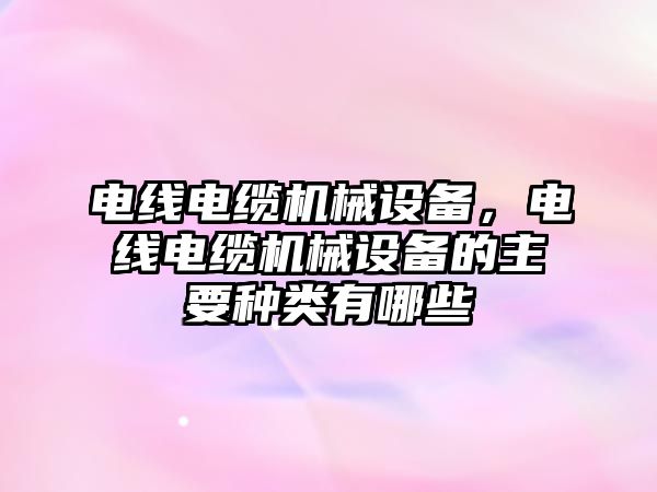 電線(xiàn)電纜機械設備，電線(xiàn)電纜機械設備的主要種類(lèi)有哪些