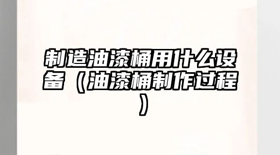 制造油漆桶用什么設備（油漆桶制作過(guò)程）