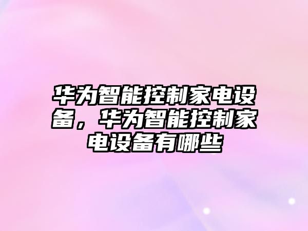 華為智能控制家電設備，華為智能控制家電設備有哪些
