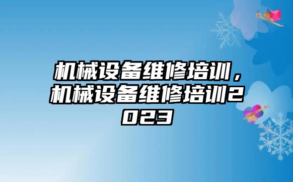 機械設備維修培訓，機械設備維修培訓2023