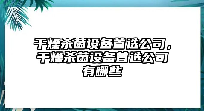 干燥殺菌設備首選公司，干燥殺菌設備首選公司有哪些