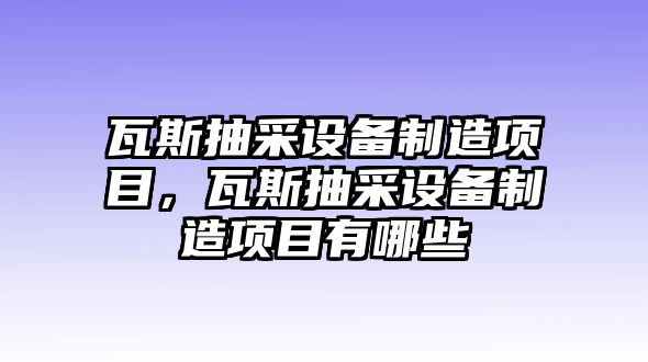 瓦斯抽采設備制造項目，瓦斯抽采設備制造項目有哪些