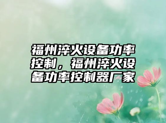 福州淬火設備功率控制，福州淬火設備功率控制器廠(chǎng)家