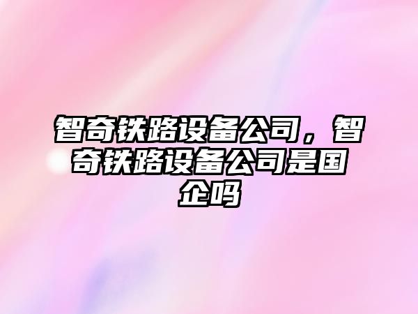 智奇鐵路設備公司，智奇鐵路設備公司是國企嗎