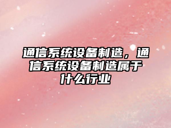 通信系統設備制造，通信系統設備制造屬于什么行業(yè)