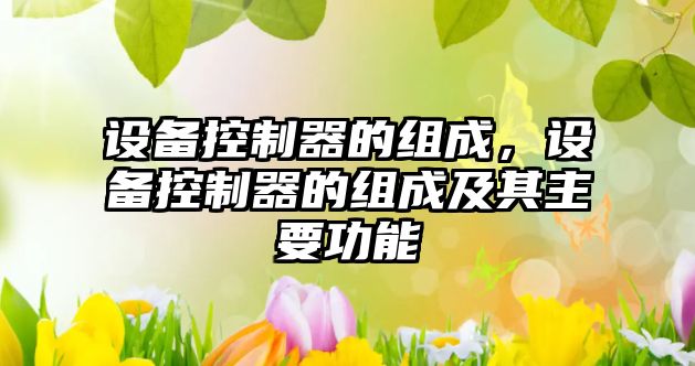 設備控制器的組成，設備控制器的組成及其主要功能
