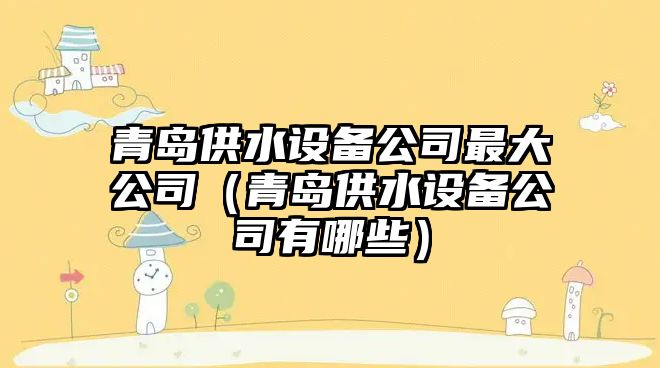 青島供水設備公司最大公司（青島供水設備公司有哪些）