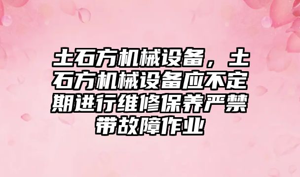 土石方機械設備，土石方機械設備應不定期進(jìn)行維修保養嚴禁帶故障作業(yè)