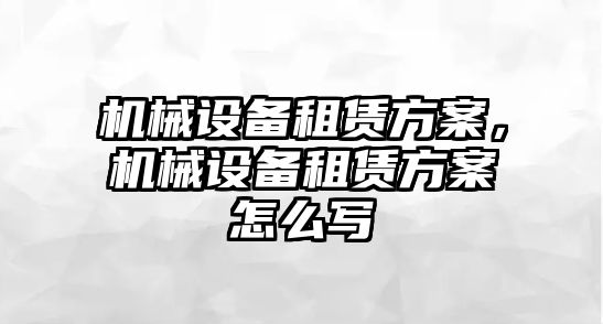 機械設備租賃方案，機械設備租賃方案怎么寫(xiě)
