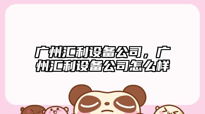 廣州匯利設備公司，廣州匯利設備公司怎么樣
