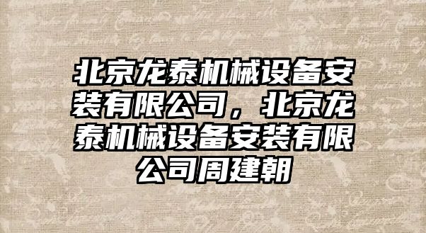 北京龍泰機械設備安裝有限公司，北京龍泰機械設備安裝有限公司周建朝