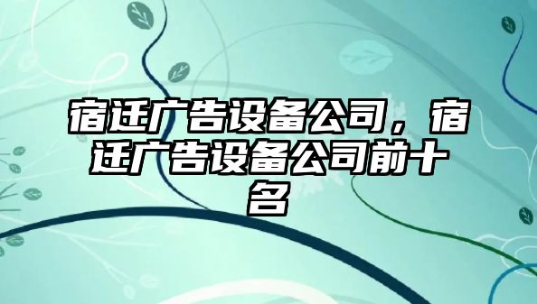 宿遷廣告設備公司，宿遷廣告設備公司前十名
