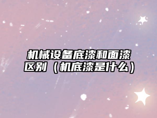 機械設備底漆和面漆區別（機底漆是什么）