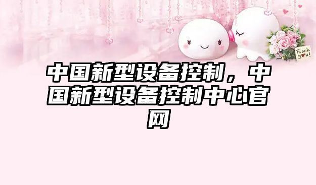 中國新型設備控制，中國新型設備控制中心官網(wǎng)