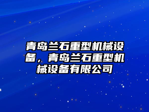 青島蘭石重型機械設備，青島蘭石重型機械設備有限公司