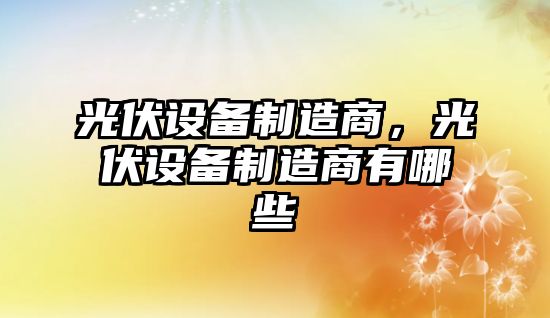 光伏設備制造商，光伏設備制造商有哪些