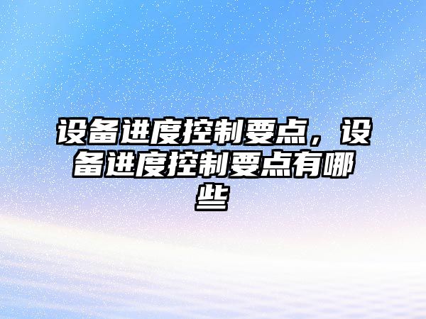 設備進(jìn)度控制要點(diǎn)，設備進(jìn)度控制要點(diǎn)有哪些