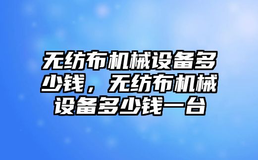 無(wú)紡布機械設備多少錢(qián)，無(wú)紡布機械設備多少錢(qián)一臺