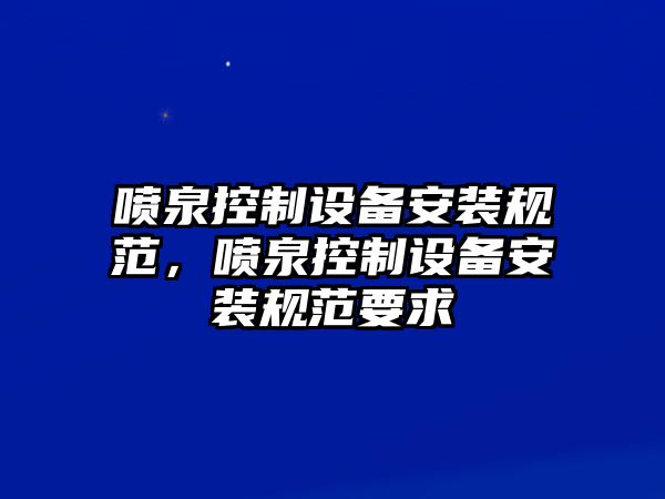 噴泉控制設備安裝規范，噴泉控制設備安裝規范要求