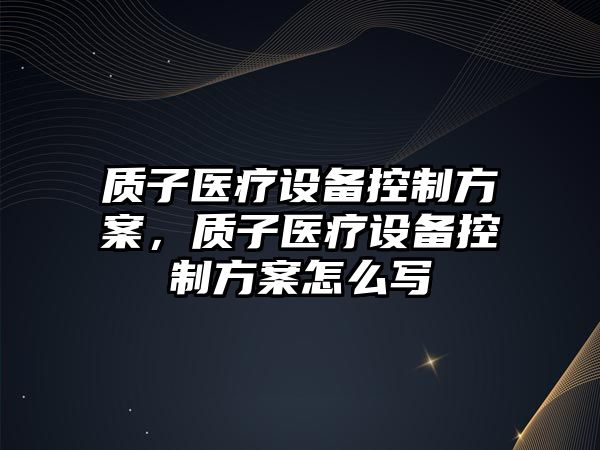 質(zhì)子醫療設備控制方案，質(zhì)子醫療設備控制方案怎么寫(xiě)