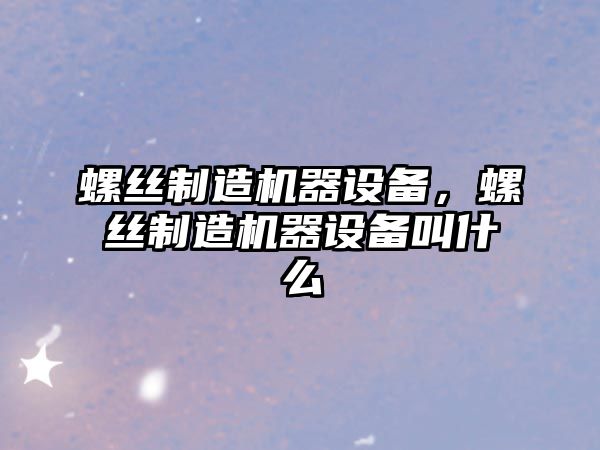 螺絲制造機器設備，螺絲制造機器設備叫什么