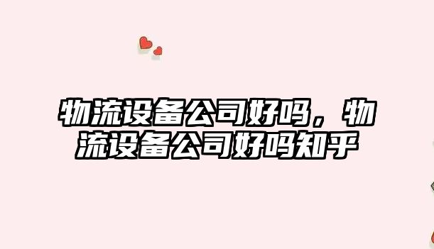 物流設備公司好嗎，物流設備公司好嗎知乎