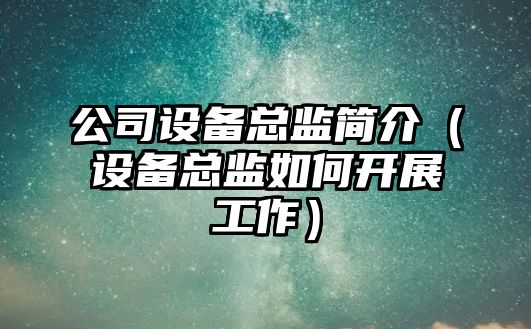 公司設備總監簡(jiǎn)介（設備總監如何開(kāi)展工作）