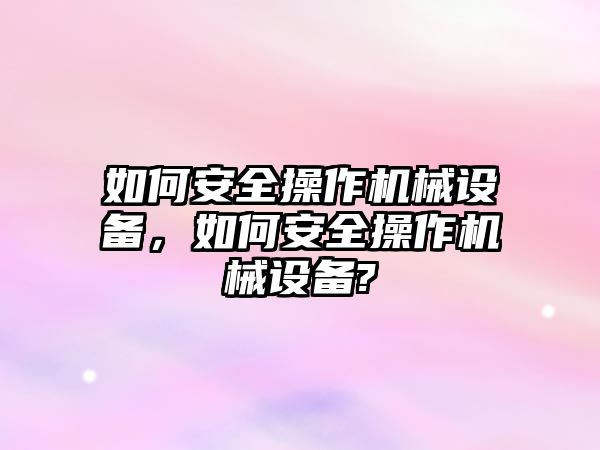 如何安全操作機械設備，如何安全操作機械設備?