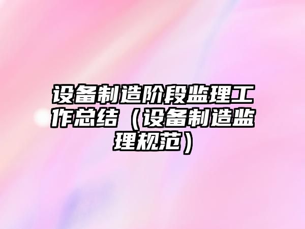 設備制造階段監理工作總結（設備制造監理規范）