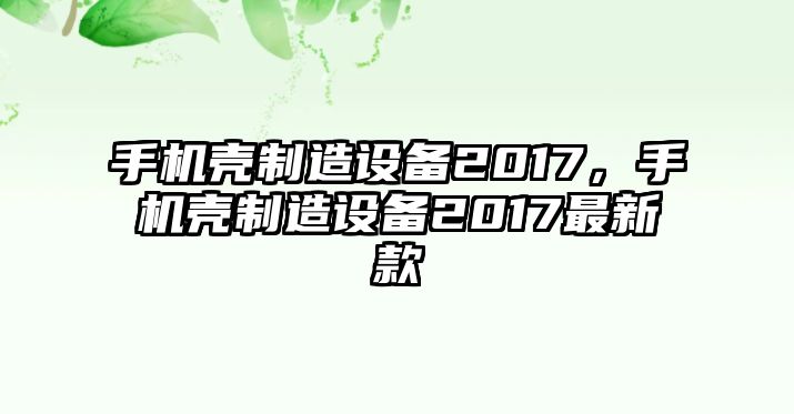 手機殼制造設備2017，手機殼制造設備2017最新款