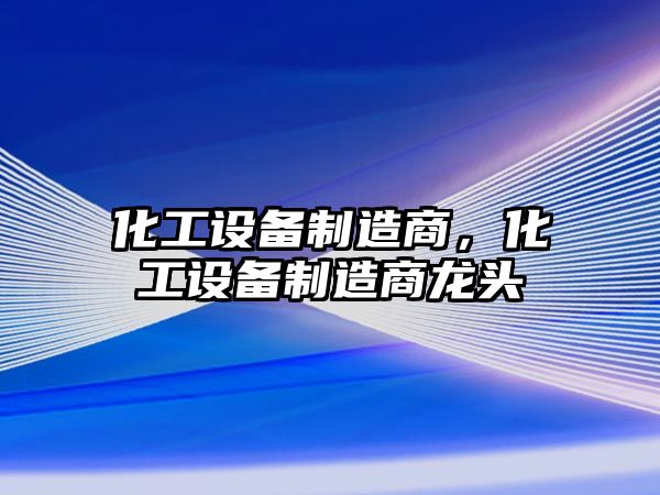 化工設備制造商，化工設備制造商龍頭