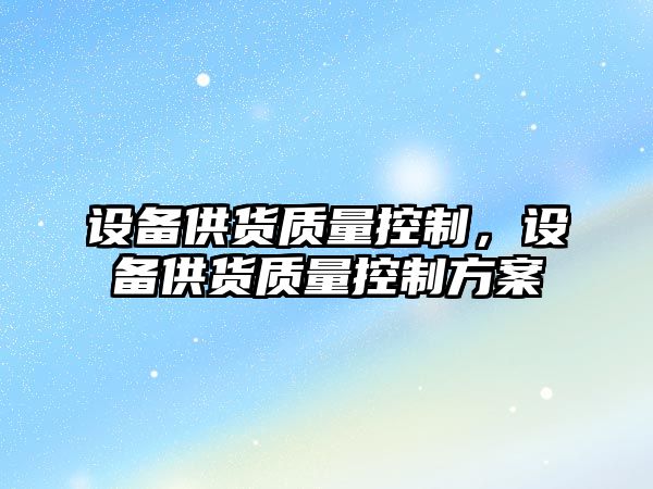 設備供貨質(zhì)量控制，設備供貨質(zhì)量控制方案
