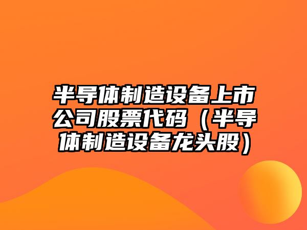 半導體制造設備上市公司股票代碼（半導體制造設備龍頭股）