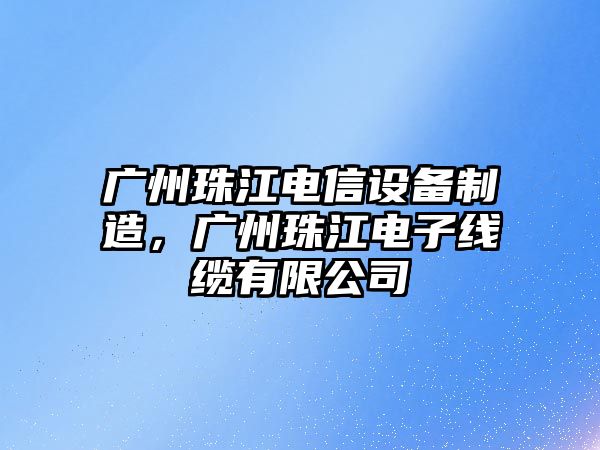 廣州珠江電信設備制造，廣州珠江電子線(xiàn)纜有限公司