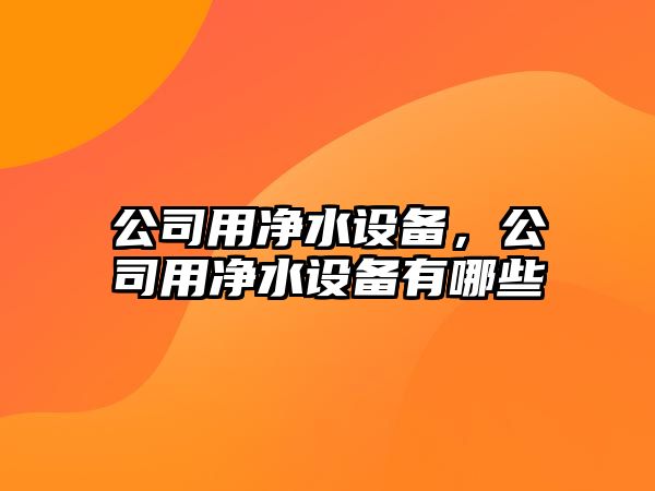公司用凈水設備，公司用凈水設備有哪些