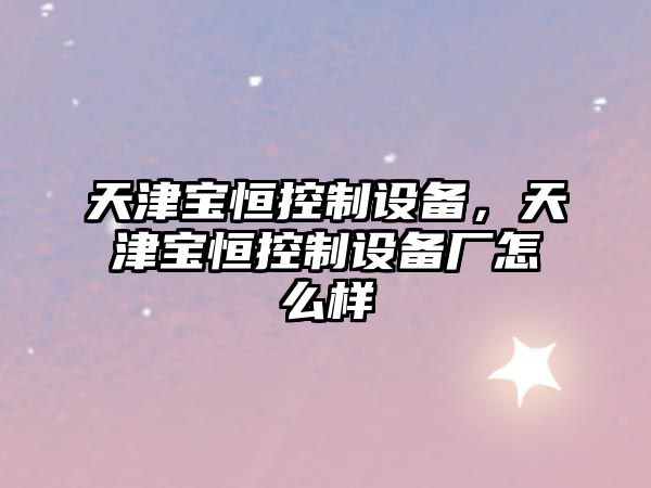 天津寶恒控制設備，天津寶恒控制設備廠(chǎng)怎么樣
