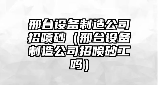 邢臺設備制造公司招噴砂（邢臺設備制造公司招噴砂工嗎）