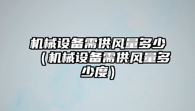 機械設備需供風(fēng)量多少（機械設備需供風(fēng)量多少度）