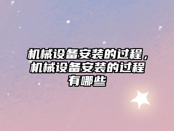 機械設備安裝的過(guò)程，機械設備安裝的過(guò)程有哪些
