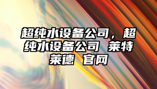 超純水設備公司，超純水設備公司 萊特萊德 官網(wǎng)