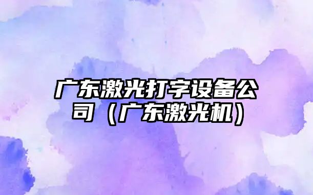廣東激光打字設備公司（廣東激光機）